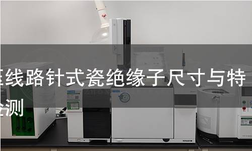 高壓線路針式瓷絕緣子尺寸與特性檢測(cè) 高壓線路針式瓷絕緣子尺寸與特性檢測(cè)