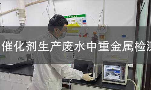 催化劑生產(chǎn)廢水中重金屬檢測(cè) 催化劑生產(chǎn)廢水中重金屬檢測(cè)