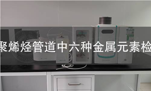 聚烯烴管道中六種金屬元素檢測 聚烯烴管道中六種金屬元素檢測