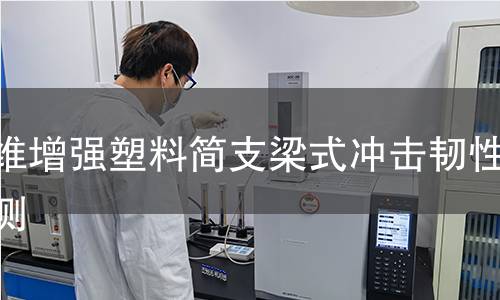 纖維增強塑料簡支梁式沖擊韌性檢測 纖維增強塑料簡支梁式沖擊韌性檢測