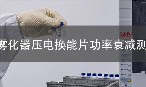 霧化器壓電換能片功率衰減測試 霧化器壓電換能片功率衰減測試