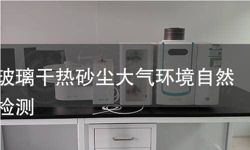 光伏玻璃干熱砂塵大氣環(huán)境自然曝露檢測(cè) 光伏玻璃干熱砂塵大氣環(huán)境自然曝露檢測(cè)