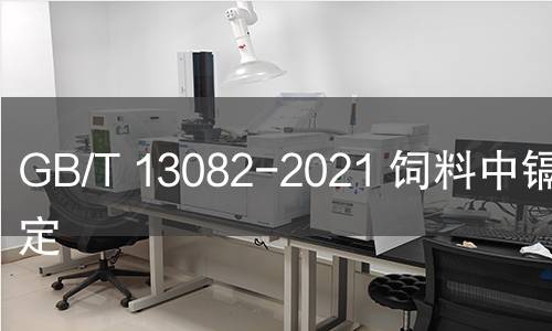 GB/T 13082-2021 飼料中鎘的測定 GB/T 13082-2021 飼料中鎘的測定