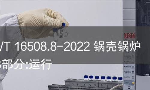 GB/T 16508.8-2022 鍋殼鍋爐 第8部分:運行 GB/T 16508.8-2022 鍋殼鍋爐 第8部分:運行