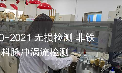 GB/T 41120-2021 無損檢測 非鐵磁性金屬材料脈沖渦流檢測 GB/T 41120-2021 無損檢測 非鐵磁性金屬材料脈沖渦流檢測